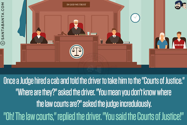 Once a Judge hired a cab and told the driver to take him to the 'Courts of Justice.'<br/>
'Where are they?' asked the driver.<br/>
'You mean you don't know where the law courts are?' asked the judge incredulously.<br/>
'Oh! The law courts,' replied the driver. 'You said, the Courts of Justice!'