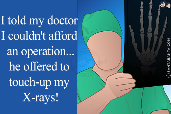 I told my doctor I couldn't afford an operation...<br/>
So he offered to touch-up my X-rays!