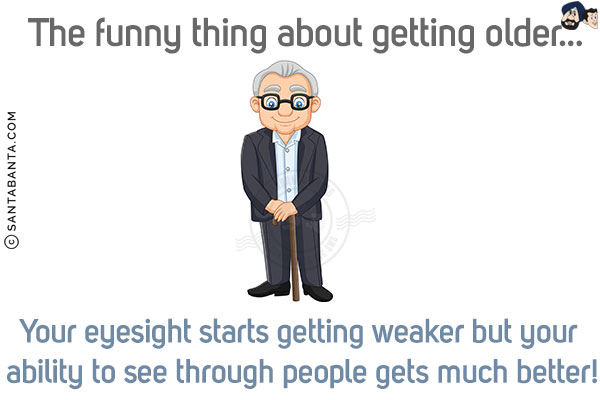 The funny thing about getting older...<br/>
Your eyesight starts getting weaker but your ability to see through people gets much better!