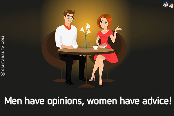 Men have opinions, women have advice!