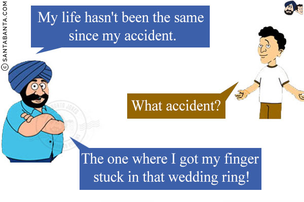 Santa: My life hasn't been the same since my accident.<br/>
Banta: What accident?<br/>
Santa: The one where I got my finger stuck in that wedding ring!