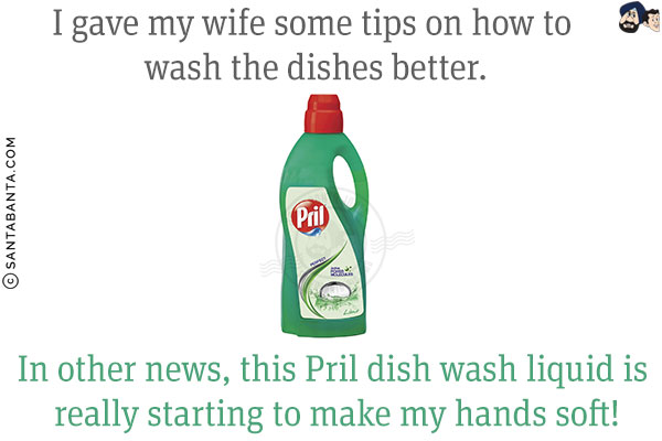 I gave my wife some tips on how to wash the dishes better.<br/>
In other news, this Pril dish wash liquid is really starting to make my hands soft!