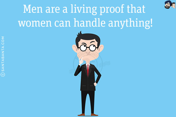 Men are a living proof that women can handle anything!