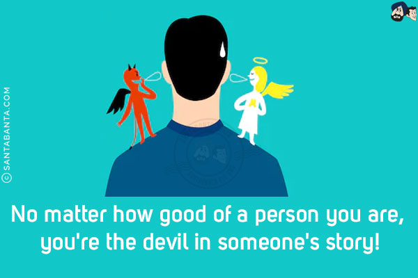 No matter how good a person you are, you're the devil in someone's story!