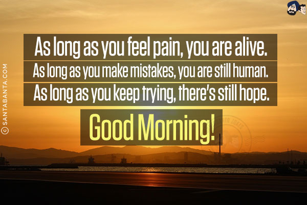 As long as you feel pain, you are alive.<br/>
As long as you make mistakes, you are still human.<br/>
As long as you keep trying, there's still hope.<br/>
Good Morning!