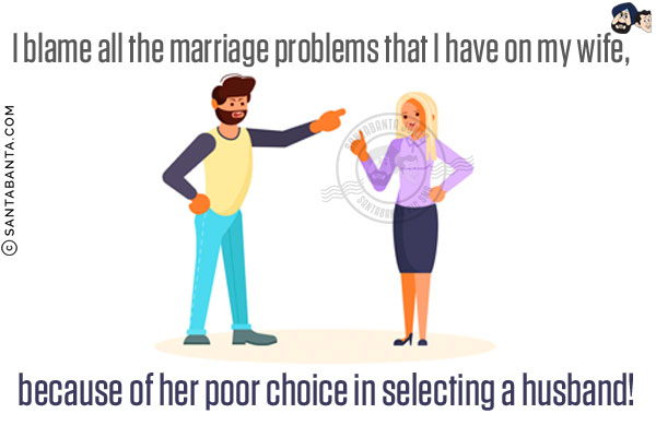 I blame all the marriage problems that I have on my wife, because of her poor choice in selecting a husband!