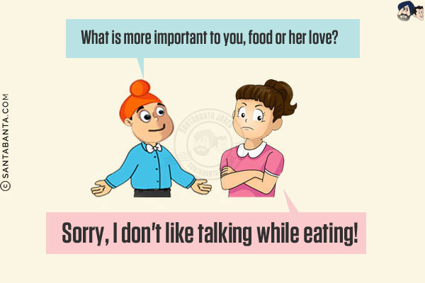 Girlfriend: What is more important to you, food or her love?<br/>
Pappu: Sorry, I don't like talking while eating!