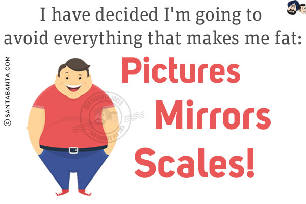 I have decided I'm going to avoid everything that makes me fat:<br/><br/>

Pictures<br/>
Mirrors<br/>
Scales!