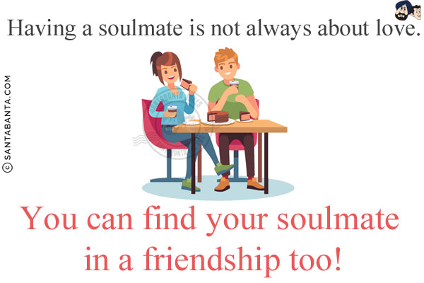 Having a soulmate is not always about love. You can find your soulmate in a friendship too!