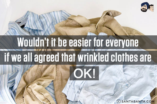 Wouldn't it be easier for everyone if we all agreed that wrinkled clothes are OK!