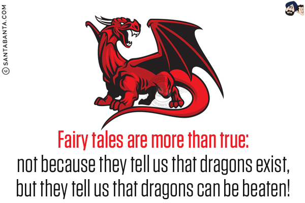 Fairy tales are more than true: not because they tell us that dragons exist, but they tell us that dragons can be beaten!