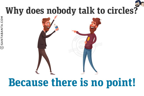 Why does nobody talk to circles?<br/>
Because there is no point!