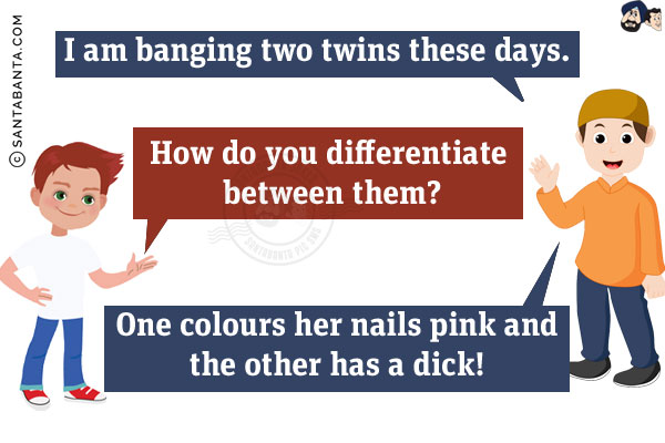 Abdul: I am banging two twins these days.<br/>
Friend: How do you differentiate between them?<br/>
Abdul: It's easy. One colours her nails pink and the other has a dick!