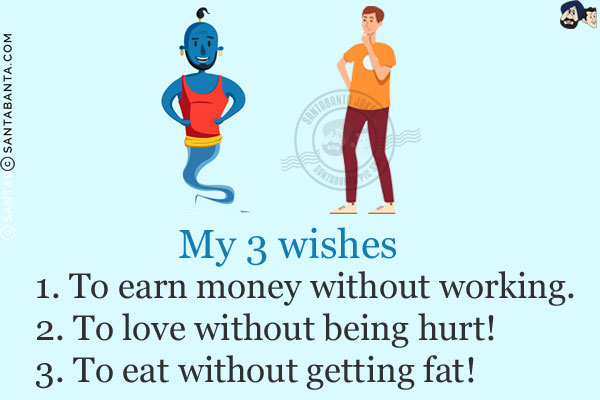 My 3 wishes:<br/>
1. To earn money without working.<br/>
2. To love without being hurt!<br/>
3. To eat without getting fat!