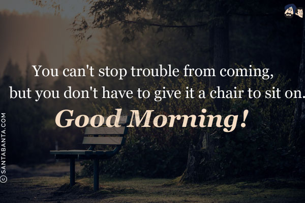 You can't stop trouble from coming, but you don't have to give it a chair to sit on.<br/>
Good Morning!