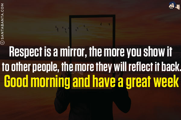 Respect is a mirror, the more you show it to other people, the more they will reflect it back.<br/>
Good morning and have a great week!