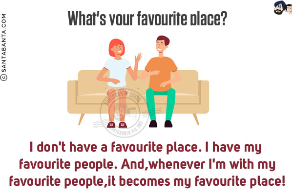 What's your favourite place?<br/>
I don't have a favourite place. I have my favourite people. And, whenever I'm with my favourite people, it becomes my favourite place!