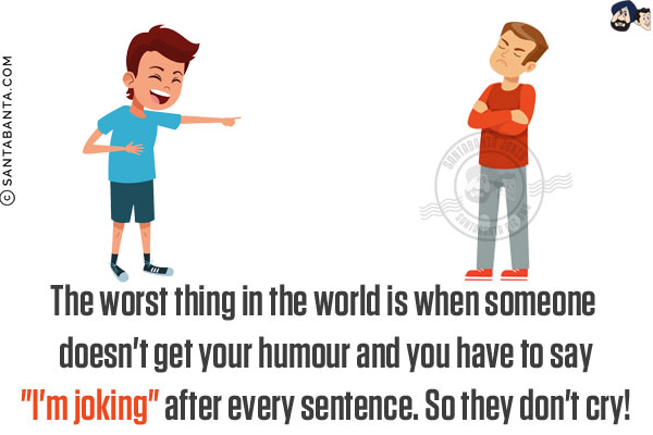 The worst thing in the world is when someone doesn't get your humour and you have to say `I'm joking` after every sentence. So they don't cry!