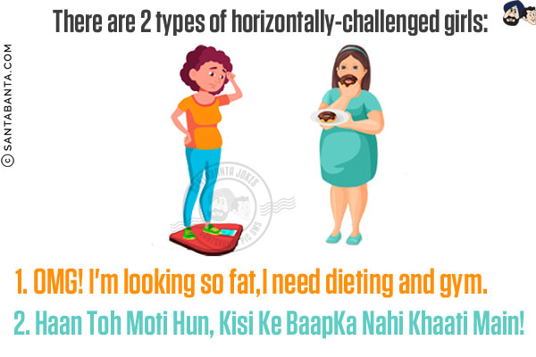 There are 2 types of horizontally-challenged girls:<br/>
1. OMG! I'm looking so fat, I need dieting and gym.<br/>
2. Haan Toh Moti Hun, Kisi Ke Baap Ka Nahi Khaati Main!