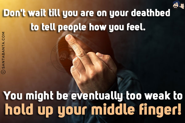 Don't wait till you are on your deathbed to tell people how you feel.<br/>
You might be eventually too weak to hold up your middle finger!