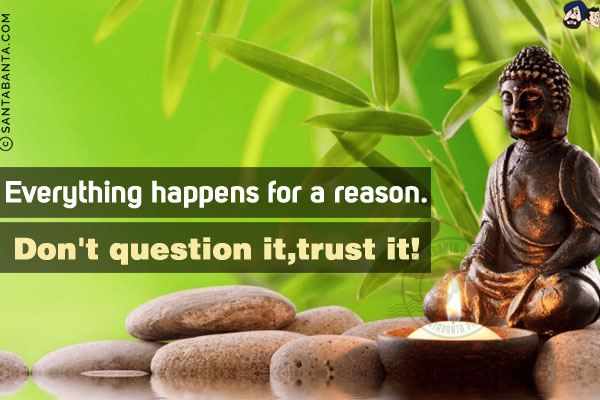 Everything happens for a reason. Don't question it, trust it!