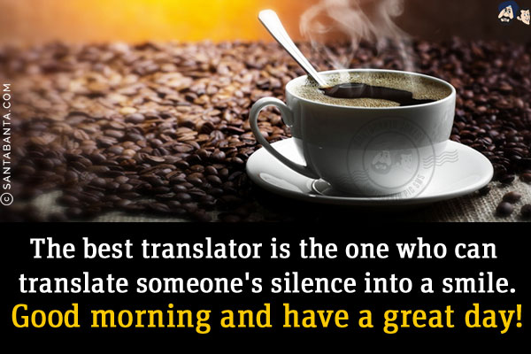 The best translator is the one who can translate someone's silence into a smile.<br/>
Good morning and have a great day!