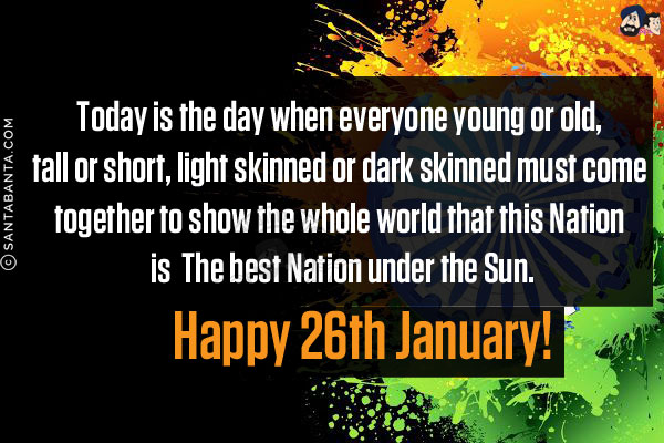 Today is the day when everyone young or old, tall or short, light skinned or dark skinned must come together to show the whole world that this Nation is  The best Nation under the Sun.<br/> Happy 26th January!