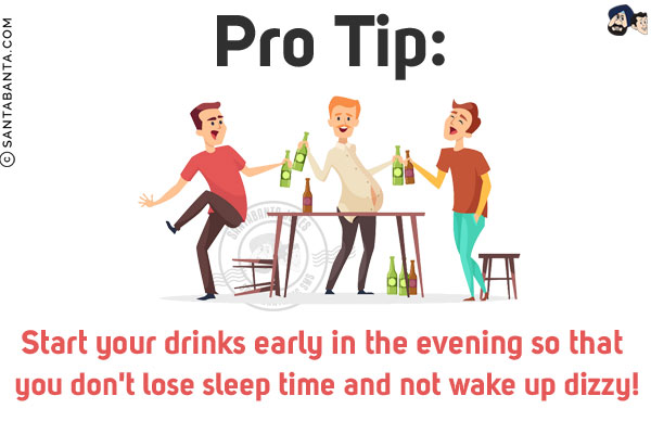 Pro Tip:<br/>
Start your drinks early in the evening so that you don't lose sleep time and not wake up dizzy!