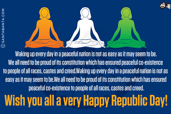 Waking up every day in a peaceful nation is not as easy as it may seem to be.<br/>
We all need to be proud of its constitution which has ensured peaceful co-existence to people of all races, castes and creed.<br/>
Wish you all a very Happy Republic Day!