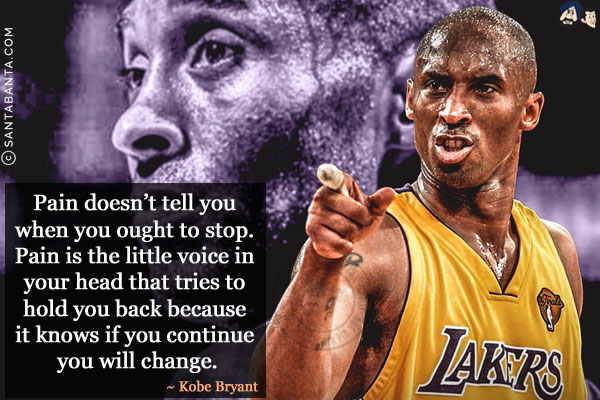 Pain doesn't tell you when you ought to stop. Pain is the little voice in your head that tries to hold you back because it knows if you continue you will change.
