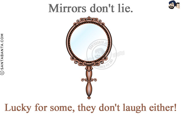 Mirrors don't lie.<br/>
Lucky for some, they don't laugh either!