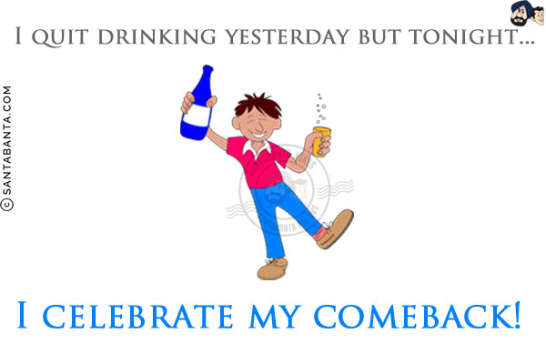 I quit drinking yesterday but tonight... I celebrate my comeback!