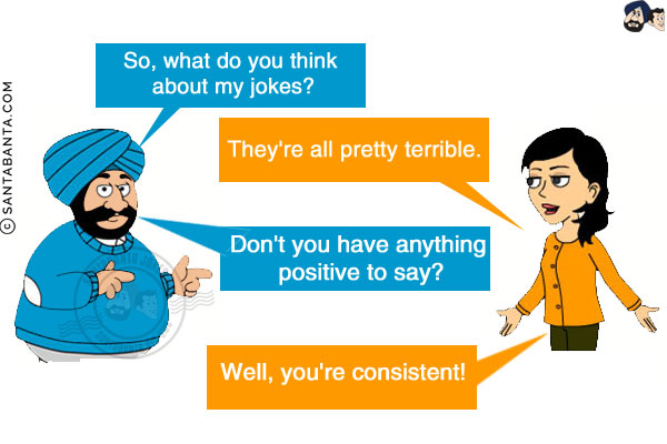 Santa:  So, what do you think about my jokes?<br/>
Jeeto: They're all pretty terrible.<br/>
Santa:  Don't you have anything positive to say?<br/>
Jeeto: Well, you're consistent!