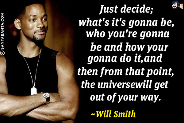 Just decide; what's it's gonna be, who you're gonna be and how your gonna do it, and then from that point, the universe will get out of your way.