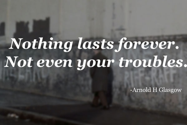 Nothing lasts forever. Not even your troubles.