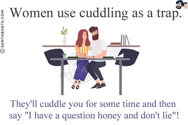 Women use cuddling as a trap.<br/>
 
They'll cuddle you for some time and then say `I have a question honey and don't lie`!