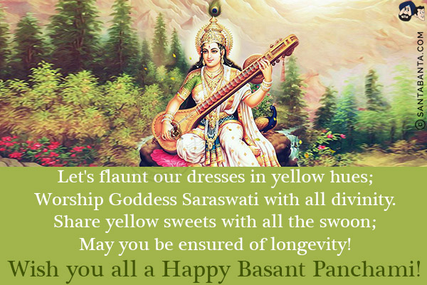 Let's flaunt our dresses in yellow hues;<br/>
Worship Goddess Saraswati with all divinity.<br/>
Share yellow sweets with all the swoon;<br/>
May you be ensured of longevity!<br/>
Wish you all a Happy Basant Panchami!