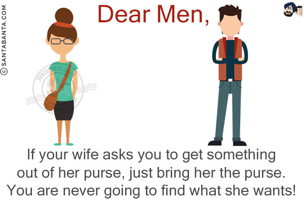 Dear Men,<br/>
If your wife asks you to get something out of her purse, just bring her the purse. You are never going to find what she wants!