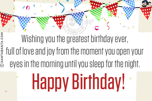 Wishing you the greatest birthday ever, full of love and joy from the moment you open your eyes in the morning until you sleep for the night.<br/>
Happy Birthday!