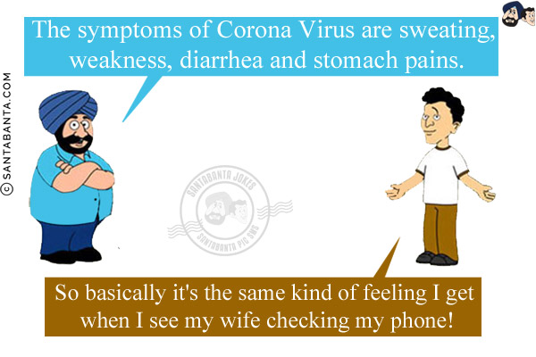 Banta: The symptoms of Corona Virus are sweating, weakness, diarrhea and stomach pains.<br/>
Santa: So basically it's the same kind of feeling I get when I see my wife checking my phone!