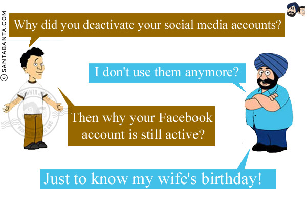 Banta: Why did you deactivate your social media accounts?<br/>
Santa: I don't use them anymore?<br/>
Banta: Then why your Facebook account is still active?<br/>
Santa: Just to know my wife's birthday!