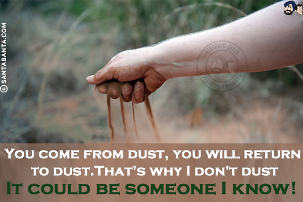 You come from dust, you will return to dust.<br/>
That's why I don't dust. It could be someone I know!