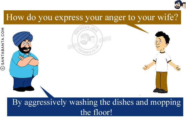 Banta: How do you express your anger to your wife?<br/>
Santa: By aggressively washing the dishes and mopping the floor!