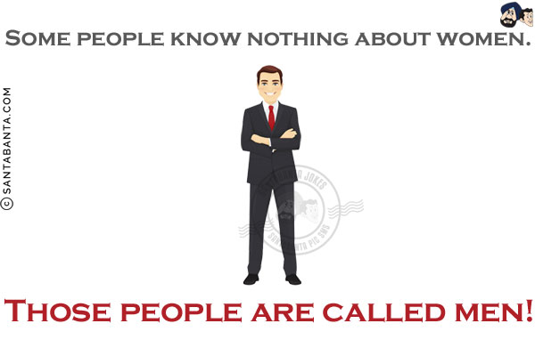 Some people know nothing about women. Those people are called men!