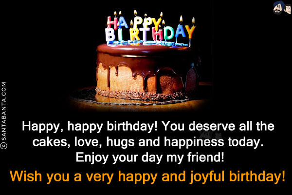 Happy, happy birthday! You deserve all the cakes, love, hugs and happiness today. Enjoy your day my friend!<br/>
Wish you a very happy and joyful birthday!