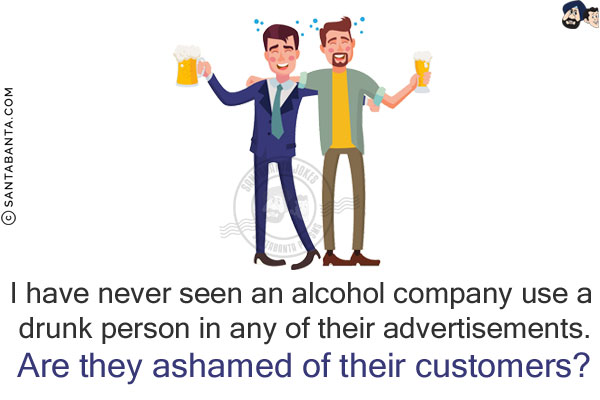 I have never seen an alcohol company use a drunk person in any of their advertisements.<br/>
Are they ashamed of their customers?