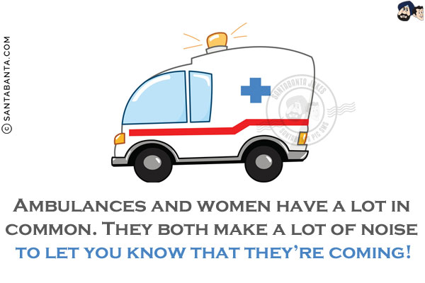 Ambulances and women have a lot in common. They both make a lot of noise to let you know that they're coming!