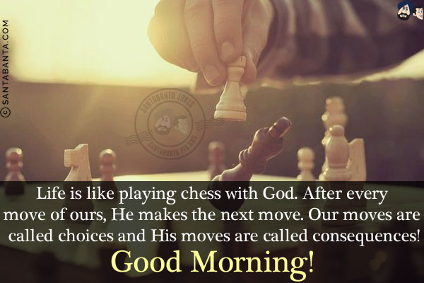 Life is like playing chess with God. After every move of ours, He makes the next move.<br/>
Our moves are called choices and His moves are called consequences!
Good Morning!