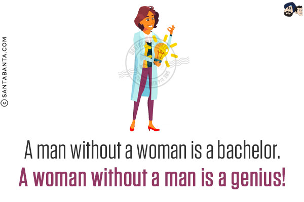 A man without a woman is a bachelor. A woman without a man is a genius!