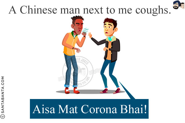 A Chinese man next to me coughs.<br/>
Me: Aisa Mat Corona Bhai!